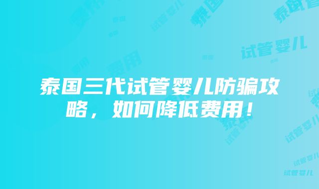 泰国三代试管婴儿防骗攻略，如何降低费用！