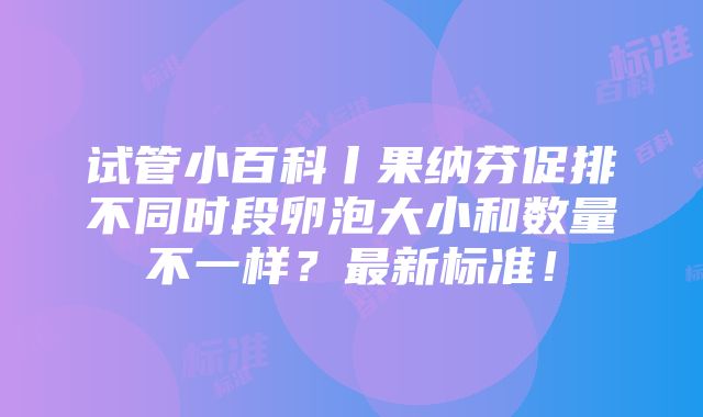 试管小百科丨果纳芬促排不同时段卵泡大小和数量不一样？最新标准！