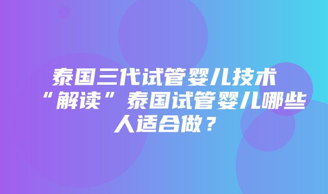 泰国三代试管婴儿技术“解读”泰国试管婴儿哪些人适合做？