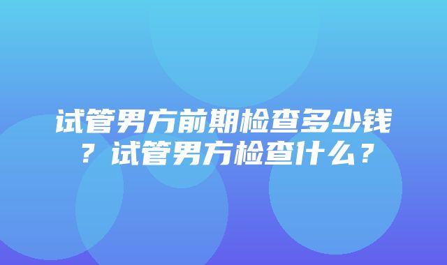 试管男方前期检查多少钱？试管男方检查什么？