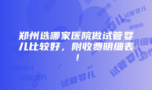 郑州选哪家医院做试管婴儿比较好，附收费明细表！