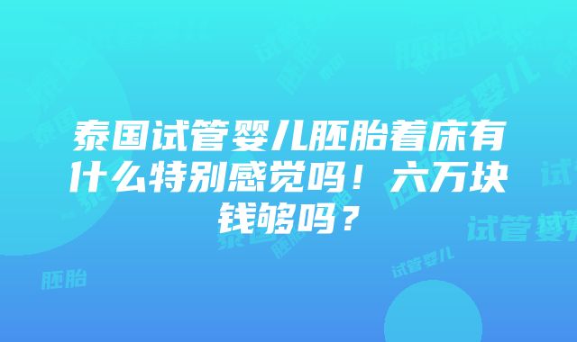 泰国试管婴儿胚胎着床有什么特别感觉吗！六万块钱够吗？