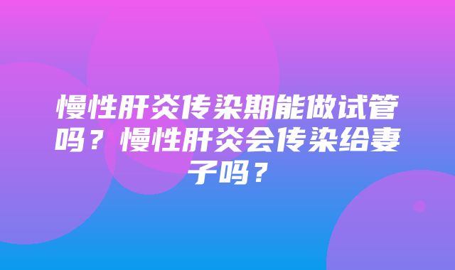 慢性肝炎传染期能做试管吗？慢性肝炎会传染给妻子吗？