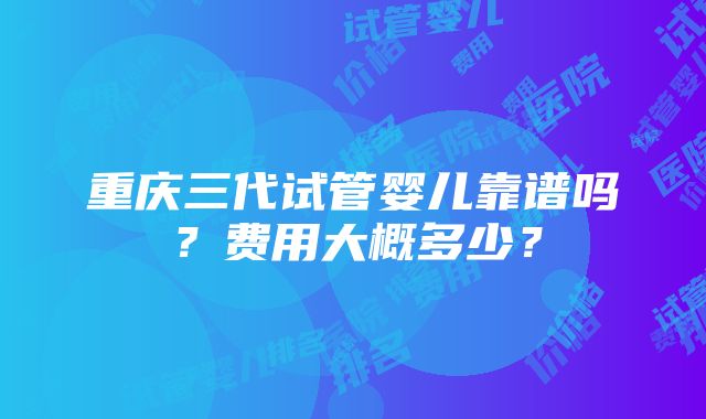 重庆三代试管婴儿靠谱吗？费用大概多少？