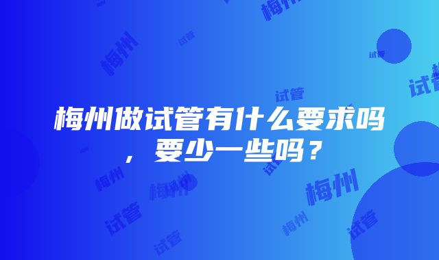 梅州做试管有什么要求吗，要少一些吗？