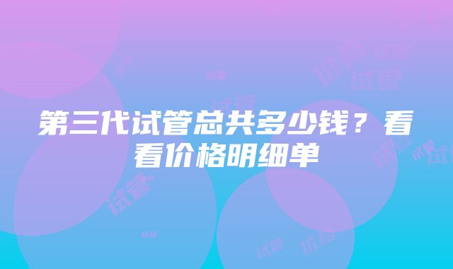 第三代试管总共多少钱？看看价格明细单