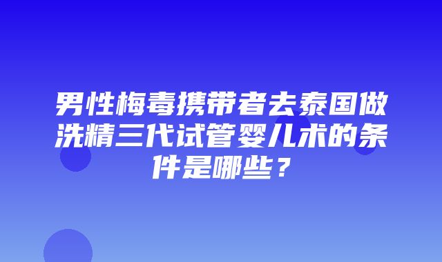 男性梅毒携带者去泰国做洗精三代试管婴儿术的条件是哪些？