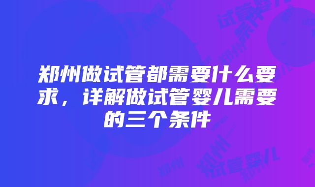 郑州做试管都需要什么要求，详解做试管婴儿需要的三个条件