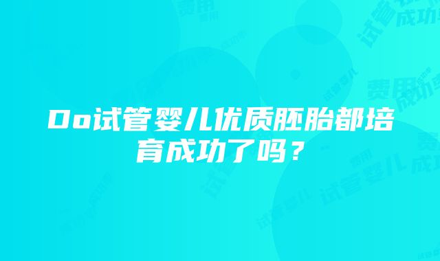 Do试管婴儿优质胚胎都培育成功了吗？