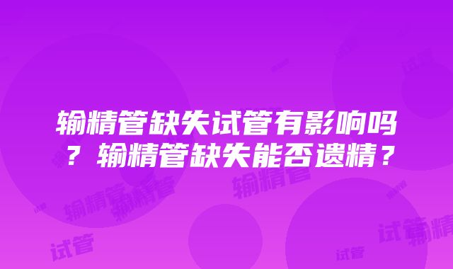 输精管缺失试管有影响吗？输精管缺失能否遗精？