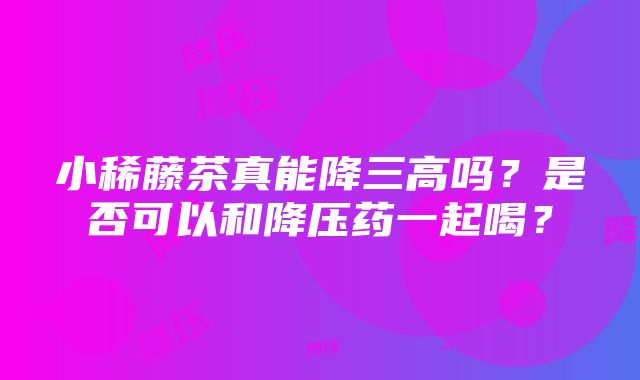 小稀藤茶真能降三高吗？是否可以和降压药一起喝？