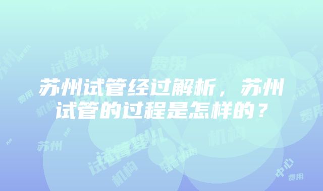 苏州试管经过解析，苏州试管的过程是怎样的？