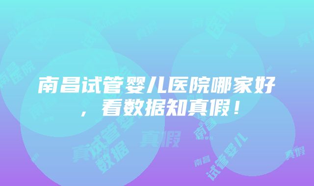 南昌试管婴儿医院哪家好，看数据知真假！