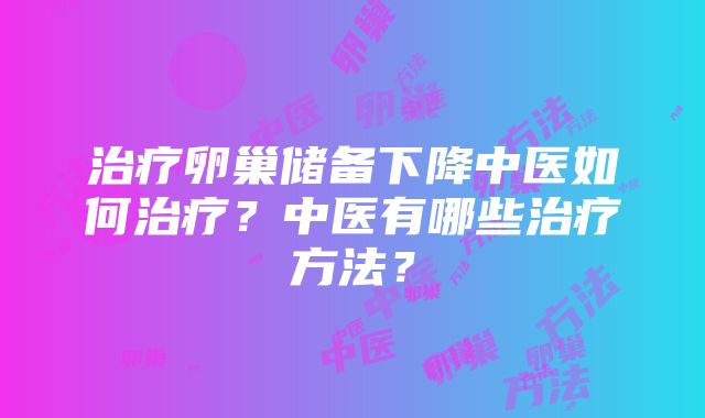 治疗卵巢储备下降中医如何治疗？中医有哪些治疗方法？