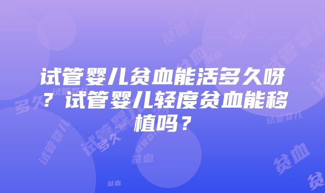 试管婴儿贫血能活多久呀？试管婴儿轻度贫血能移植吗？