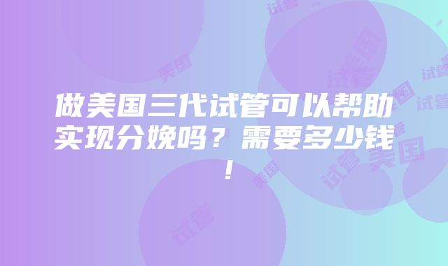 做美国三代试管可以帮助实现分娩吗？需要多少钱！