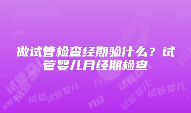 做试管检查经期验什么？试管婴儿月经期检查