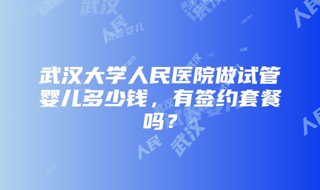 武汉大学人民医院做试管婴儿多少钱，有签约套餐吗？