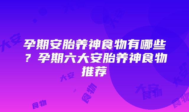 孕期安胎养神食物有哪些？孕期六大安胎养神食物推荐