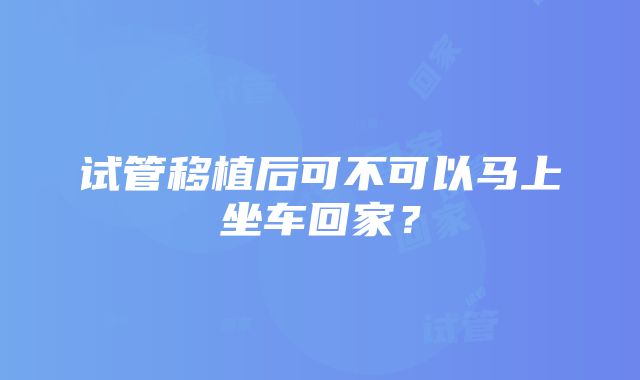 试管移植后可不可以马上坐车回家？