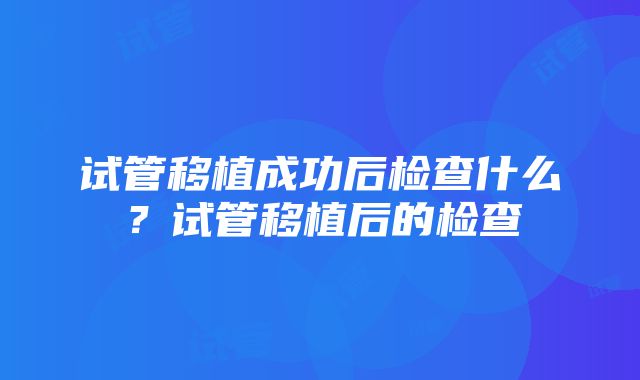 试管移植成功后检查什么？试管移植后的检查