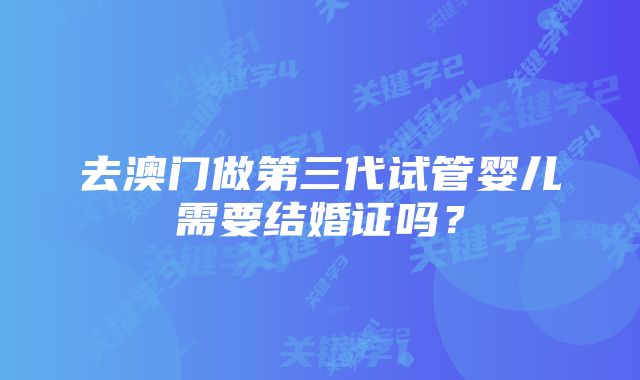 去澳门做第三代试管婴儿需要结婚证吗？