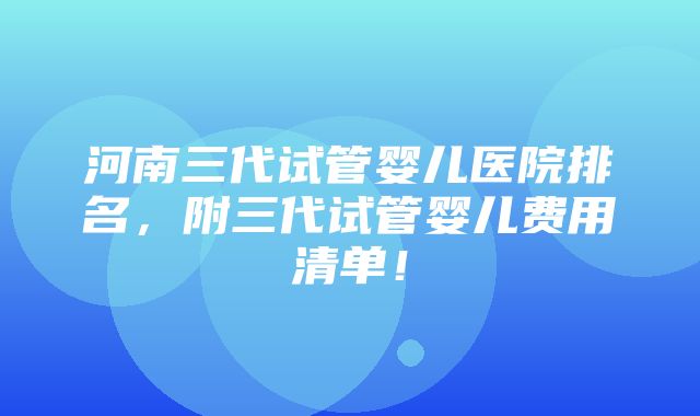 河南三代试管婴儿医院排名，附三代试管婴儿费用清单！