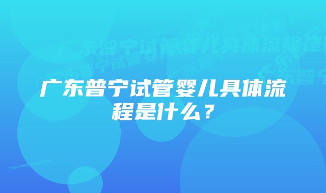 广东普宁试管婴儿具体流程是什么？