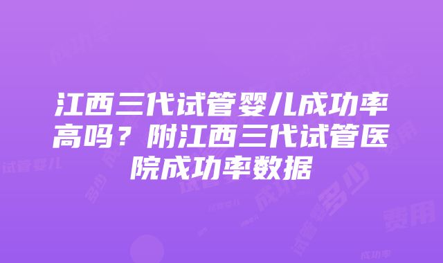 江西三代试管婴儿成功率高吗？附江西三代试管医院成功率数据