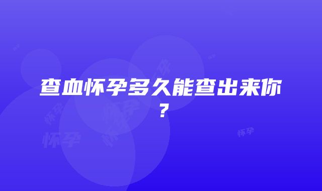 查血怀孕多久能查出来你？