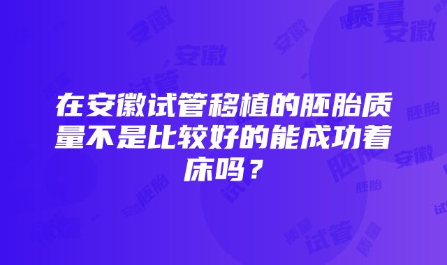 在安徽试管移植的胚胎质量不是比较好的能成功着床吗？