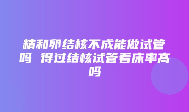 精和卵结核不成能做试管吗 得过结核试管着床率高吗