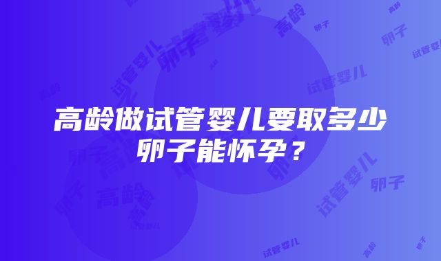 高龄做试管婴儿要取多少卵子能怀孕？