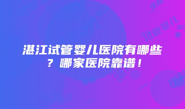 湛江试管婴儿医院有哪些？哪家医院靠谱！