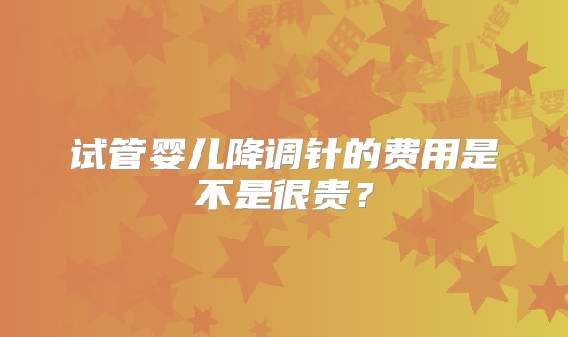 试管婴儿降调针的费用是不是很贵？