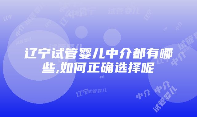 辽宁试管婴儿中介都有哪些,如何正确选择呢