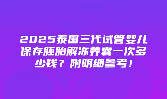 2025泰国三代试管婴儿保存胚胎解冻养囊一次多少钱？附明细参考！