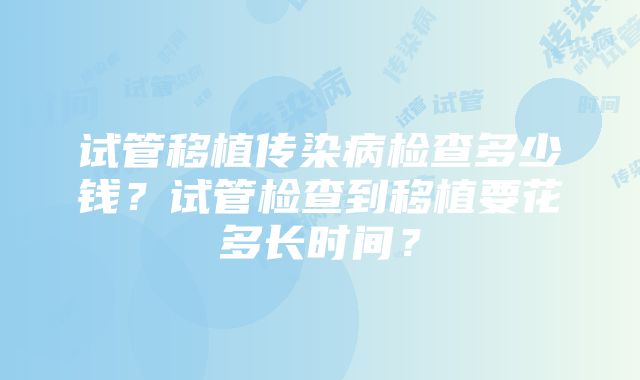 试管移植传染病检查多少钱？试管检查到移植要花多长时间？