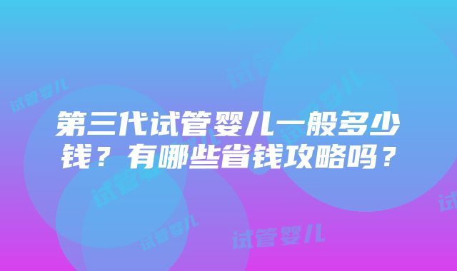 第三代试管婴儿一般多少钱？有哪些省钱攻略吗？