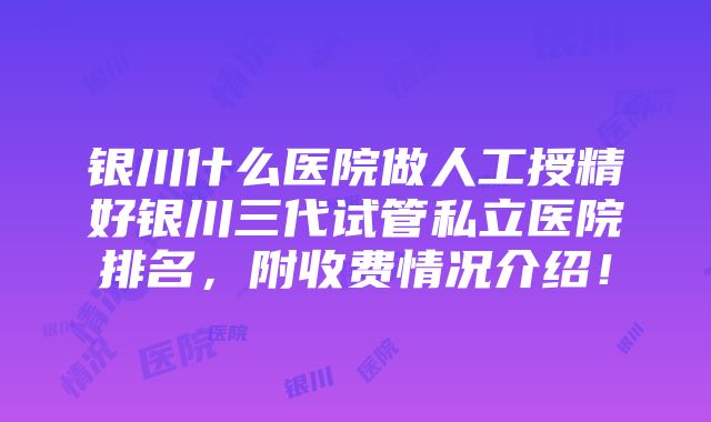 银川什么医院做人工授精好银川三代试管私立医院排名，附收费情况介绍！