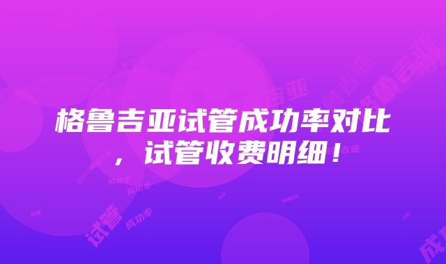 格鲁吉亚试管成功率对比，试管收费明细！