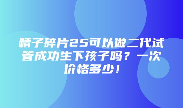 精子碎片25可以做二代试管成功生下孩子吗？一次价格多少！