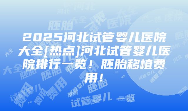 2025河北试管婴儿医院大全[热点]河北试管婴儿医院排行一览！胚胎移植费用！