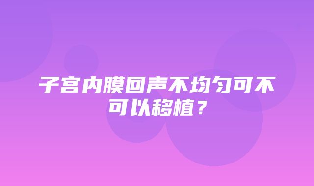 子宫内膜回声不均匀可不可以移植？