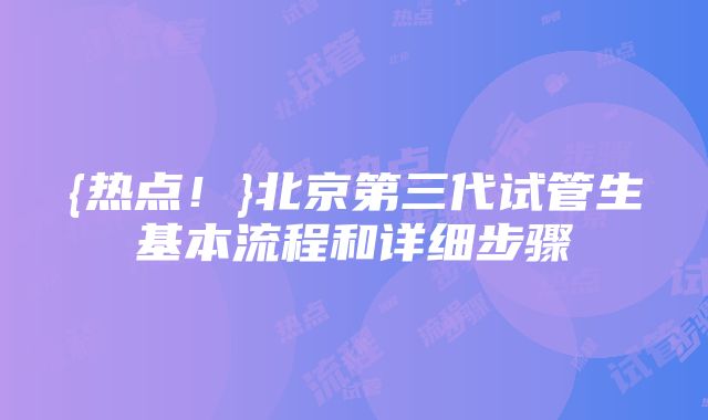 {热点！}北京第三代试管生基本流程和详细步骤