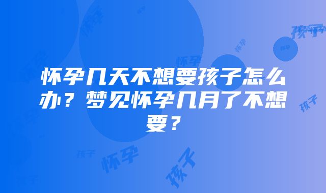 怀孕几天不想要孩子怎么办？梦见怀孕几月了不想要？