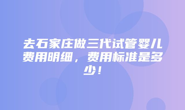 去石家庄做三代试管婴儿费用明细，费用标准是多少！