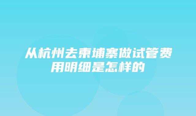 从杭州去柬埔寨做试管费用明细是怎样的