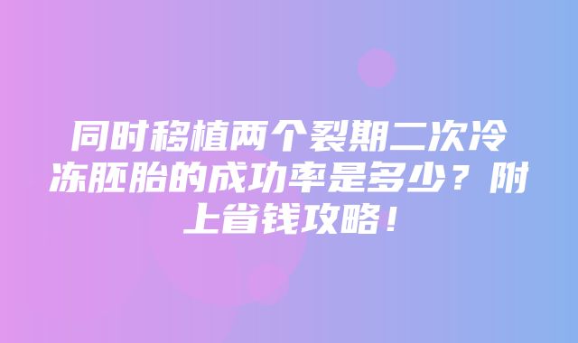 同时移植两个裂期二次冷冻胚胎的成功率是多少？附上省钱攻略！