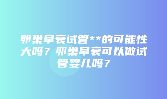 卵巢早衰试管**的可能性大吗？卵巢早衰可以做试管婴儿吗？